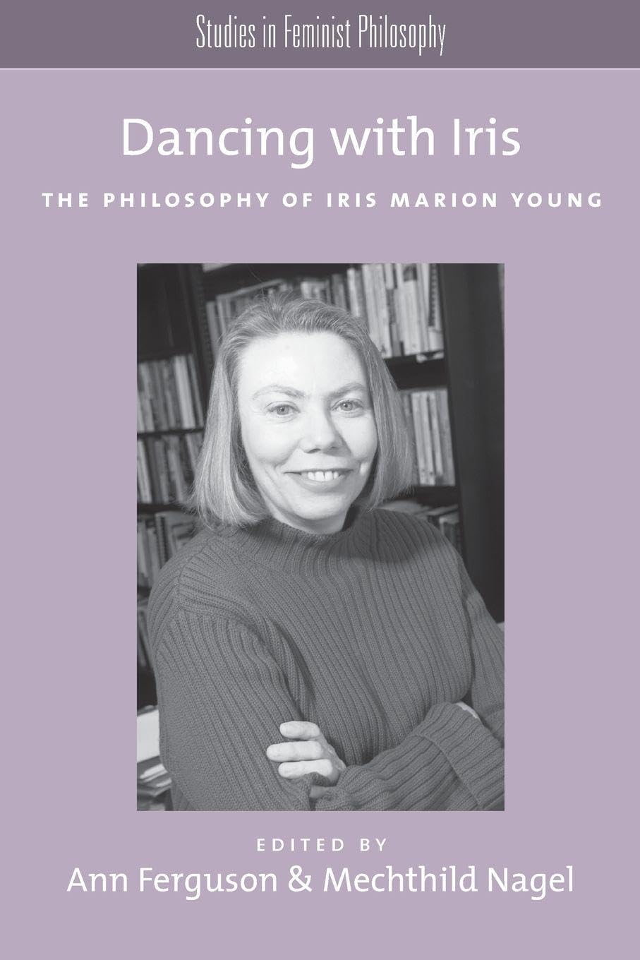 Dancing With Iris: The Philosophy of Iris Marion Young (Studies in Feminist Philosophy)