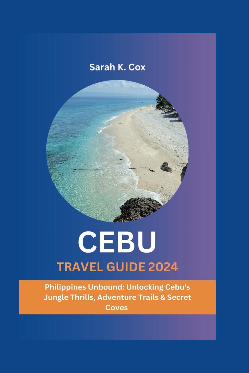 CEBU TRAVEL GUIDE 2024: Philippines Unbound: Unlocking Cebu's Jungle Thrills, Adventure Trails & Secret Coves