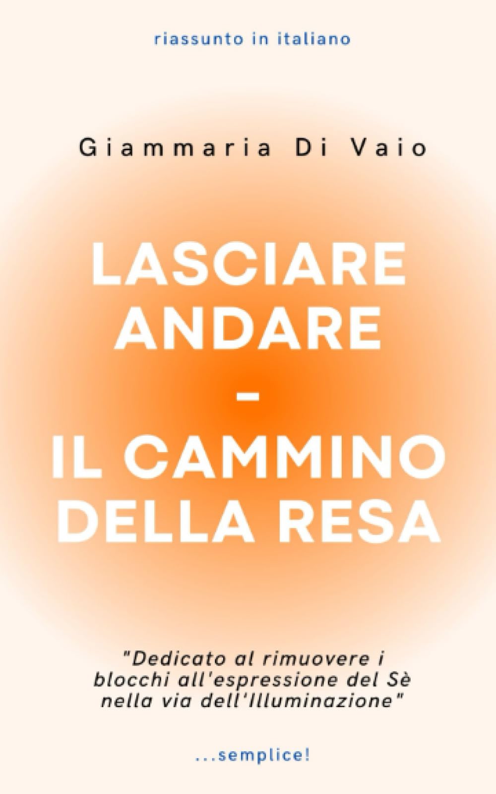 Lasciare andare - Il cammino della resa: Dedicato al rimuovere i blocchi all’espressione del Sé nella via dell’Illuminazione