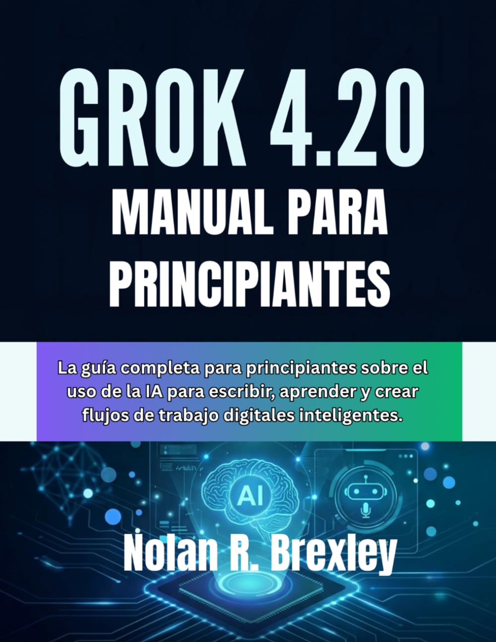 GROK 4.20 MANUAL PARA PRINCIPIANTES: La guía completa para principiantes sobre el uso de la IA para escribir, aprender y crear flujos de trabajo digitales inteligentes.