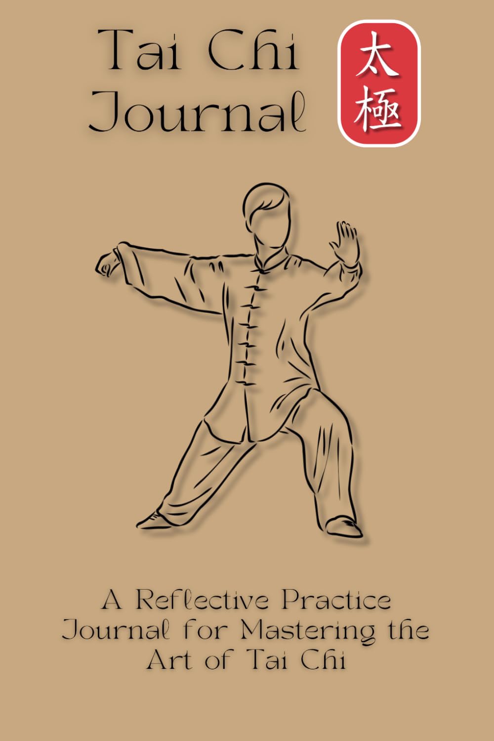 Tai Chi Journal A Reflective Practice Journal for Mastering the Art of Tai Chi: Guided by the Principles of Tai Chi with Insights and Wisdom from the Masters