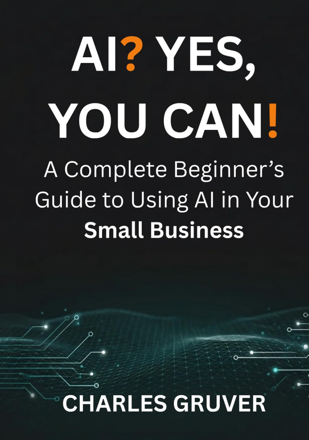 AI? Yes, You Can.: A Complete Beginner's Guide to Using AI in Your Small Business