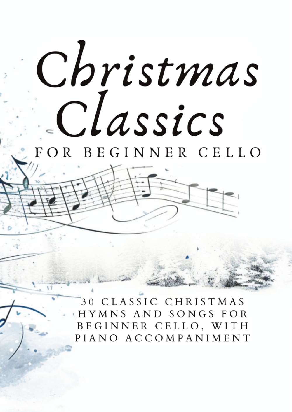 Christmas Classics for Beginner Cello: 30 CLASSIC CHRISTMAS HYMNS AND SONGS FOR BEGINNER CELLO, WITH PIANO ACCOMPANIMENT (First Steps with Cello: Beginner Music Series)