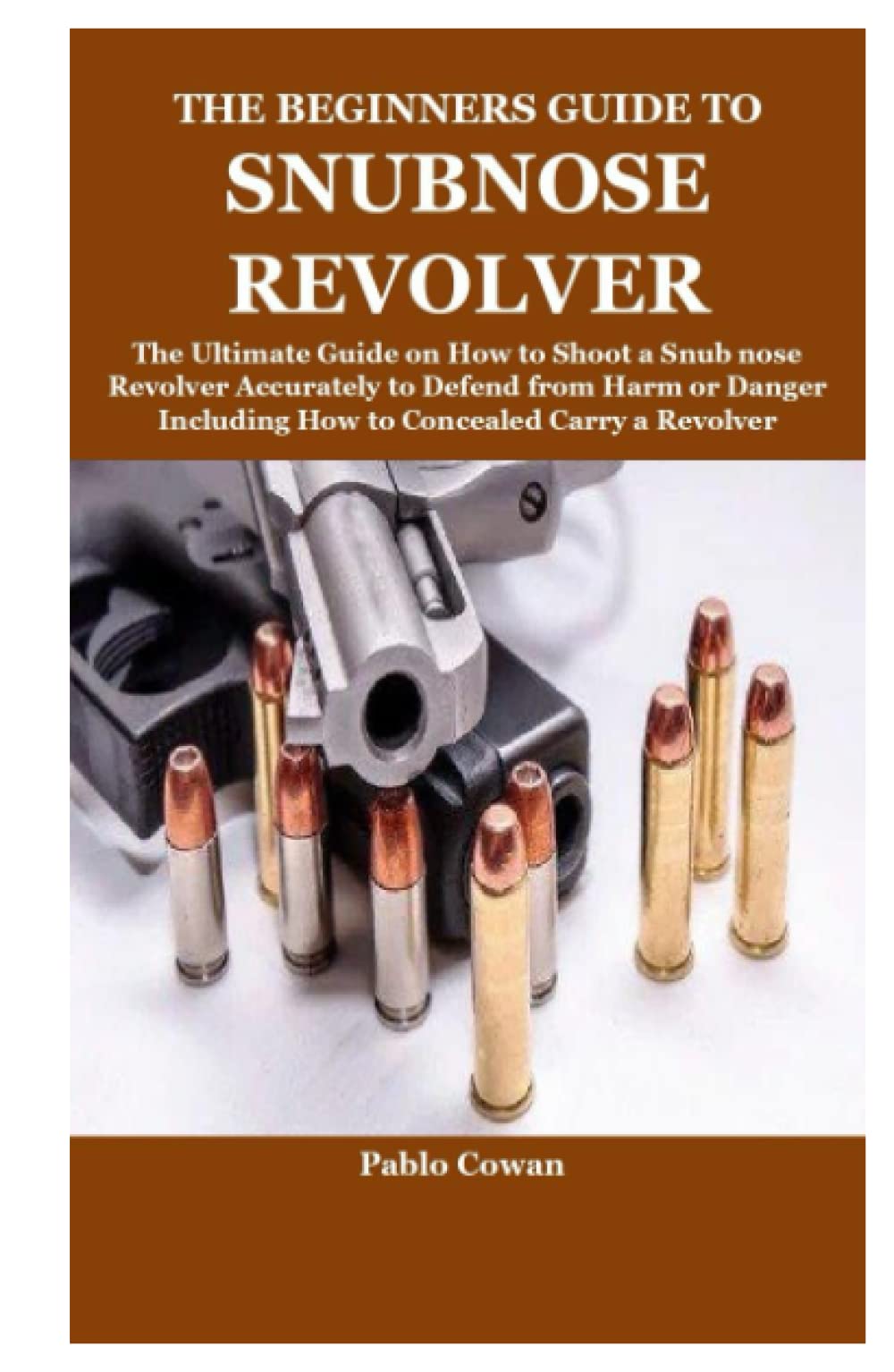 THE BEGINNERS GUIDE TO SNUBNOSE REVOLVER: The Ultimate Guide on How to Shoot a Snub nose Revolver Accurately to Defend from Harm or Danger Including How to Concealed Carry a Revolver
