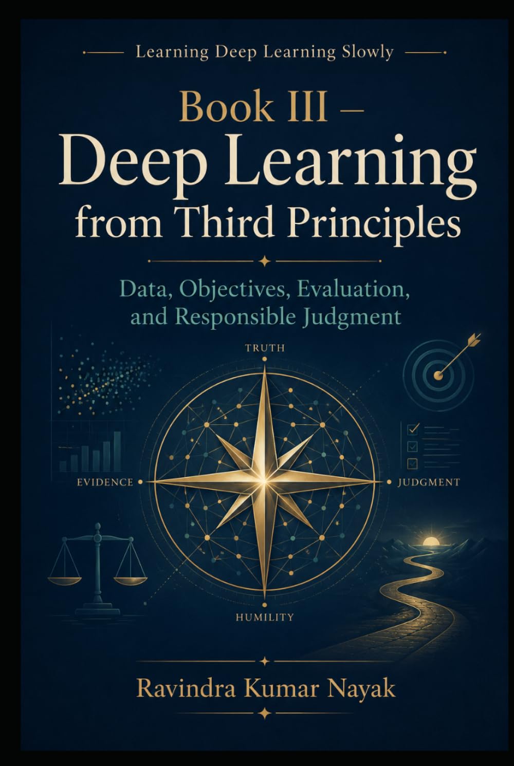 Book III — Deep Learning from Third Principles: Data, Objectives, Evaluation, and Responsible Judgment (Learning Deep Learning Slowly A First, Second, ... Principles Journey into Modern Intelligence)