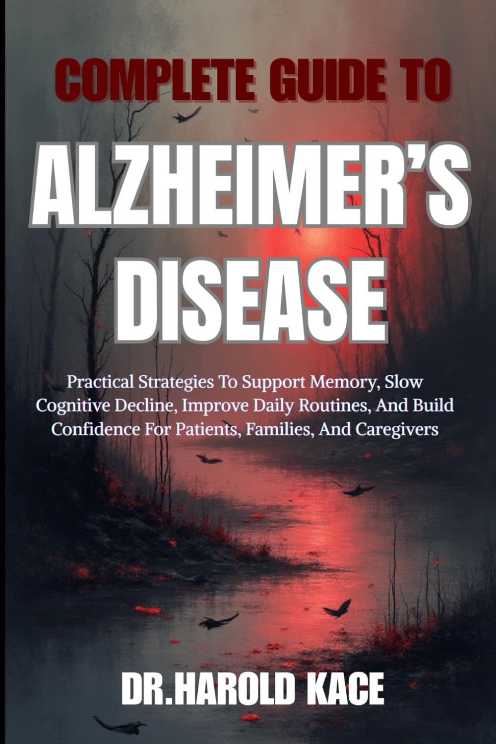 Complete Guide To Alzheimer’s Disease: Practical Strategies To Support Memory, Slow Cognitive Decline, Improve Daily Routines, And Build Confidence For Patients, Families, And Caregivers