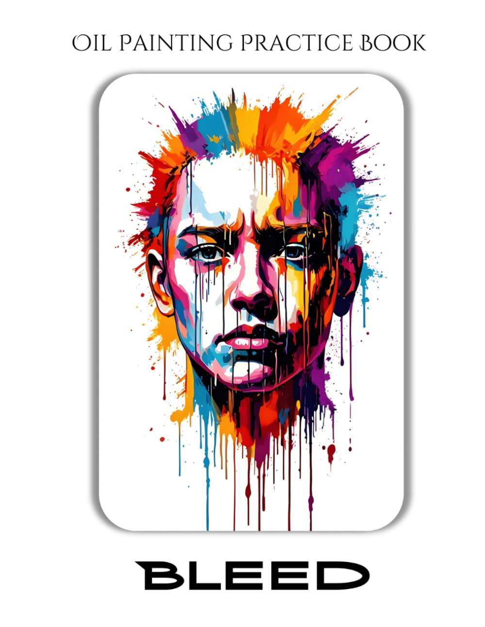 Oil Painting Practice Book - Bleed: A Painting Journey into Raw Emotion, Abstract Portraiture & Bleeding Colors