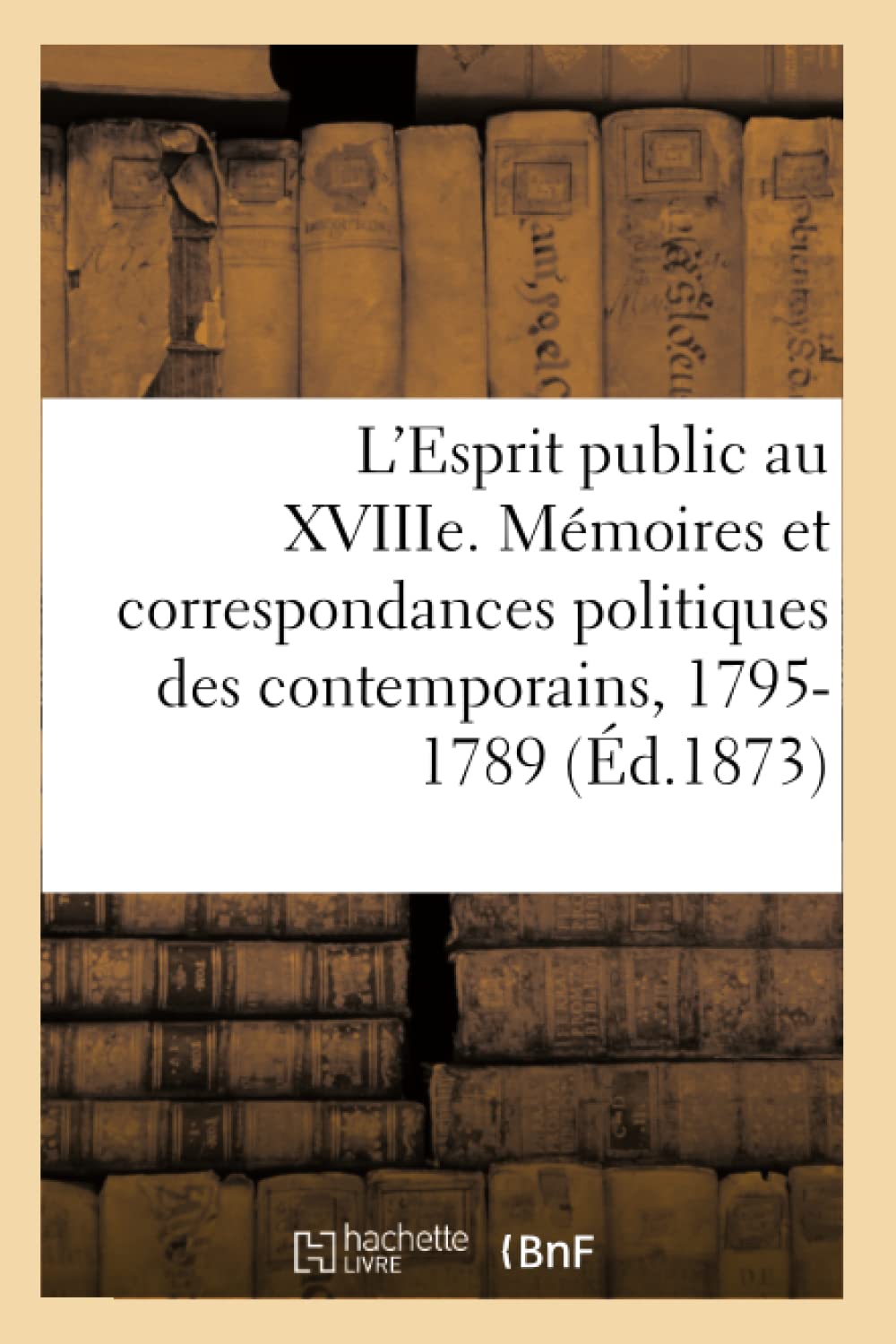 L'Esprit public au XVIIIe siècle: Etude sur les mémoires et les correspondances politiques des contemporains, 1795-1789