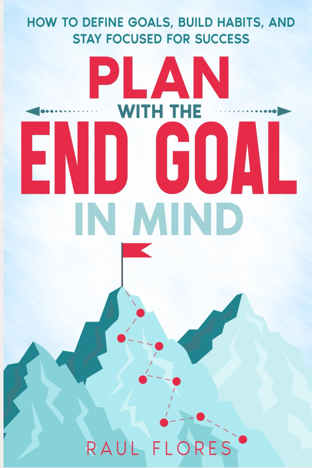Plan With The End Goal In Mind: How to Define Goals, Build Habits, and Stay Focused for Success