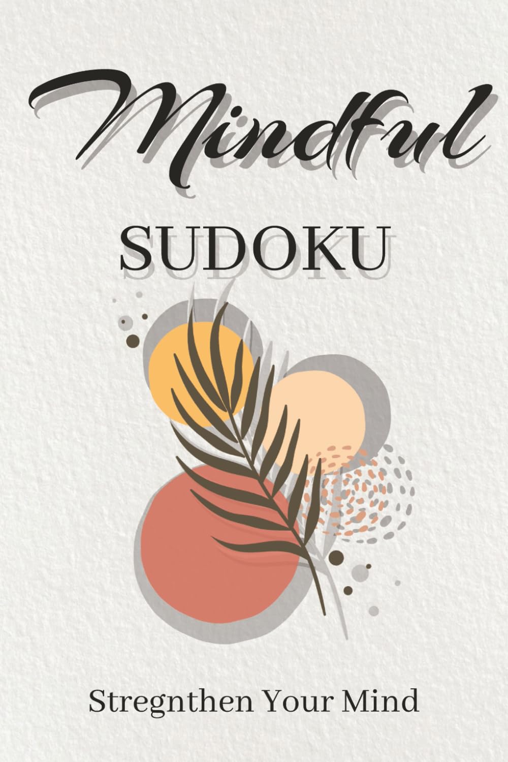 Mindful Sudoku Puzzle Book: Sudoku Puzzles for Mindfulness | Stregnthen Your Mind | 6x9 Inches, 110 pages | 50+ Puzzles | Solutions Included