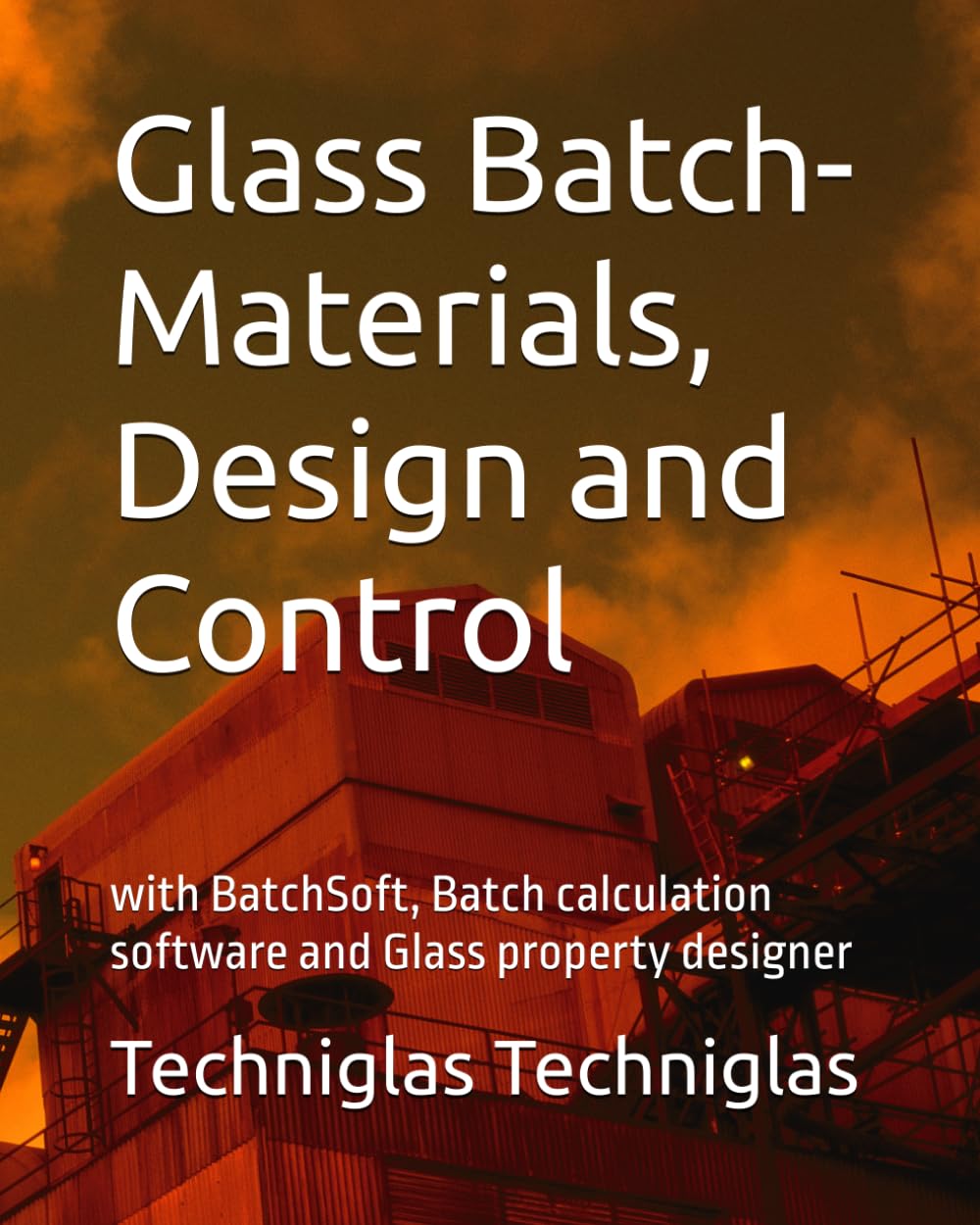 Glass Batch-Materials, Design and Control: with BatchSoft, Batch calculation software and Glass property designer