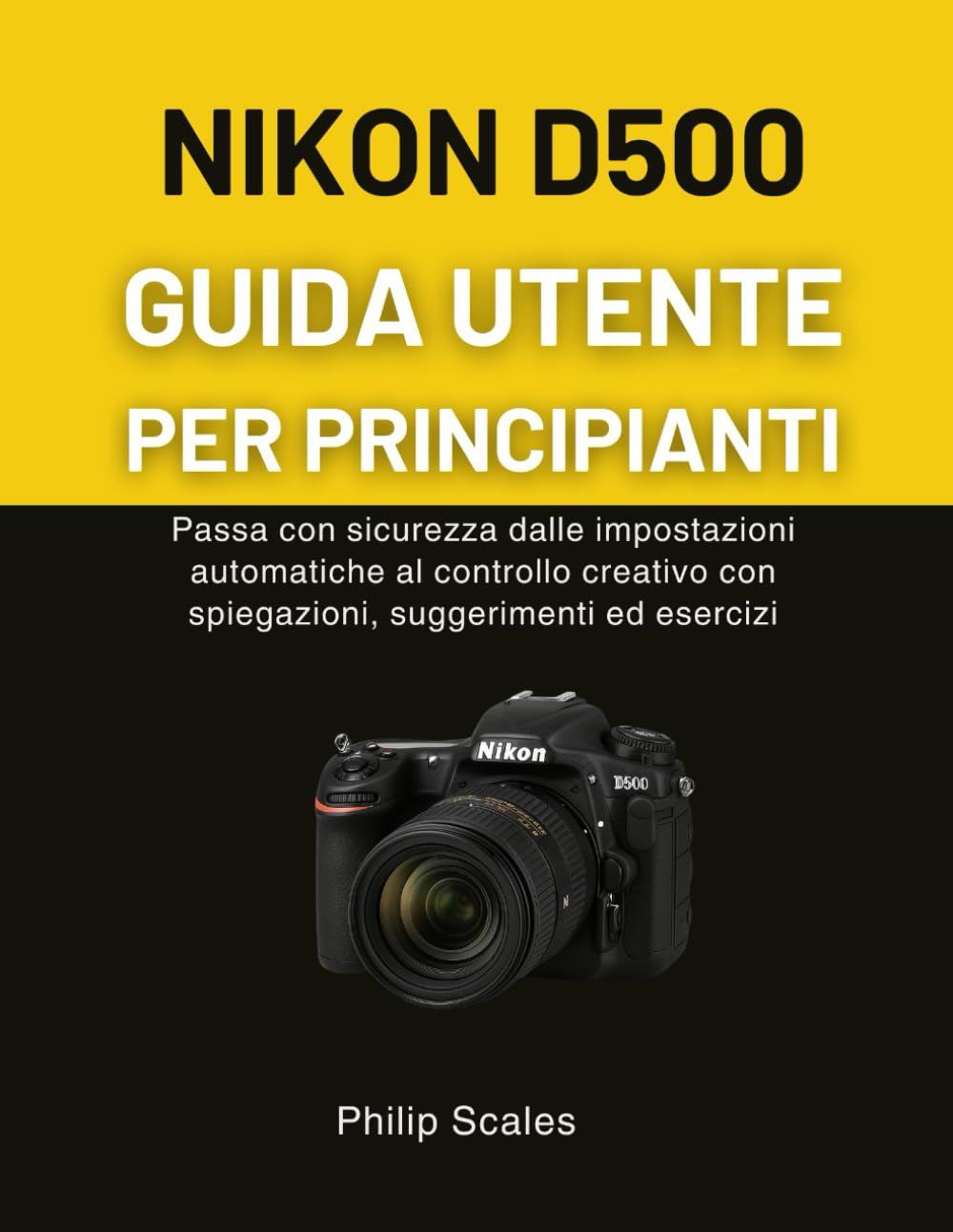 NIKON D500 GUIDA UTENTE PER PRINCIPIANTI: Passa con sicurezza dalle impostazioni automatiche al controllo creativo con spiegazioni, suggerimenti ed esercizi