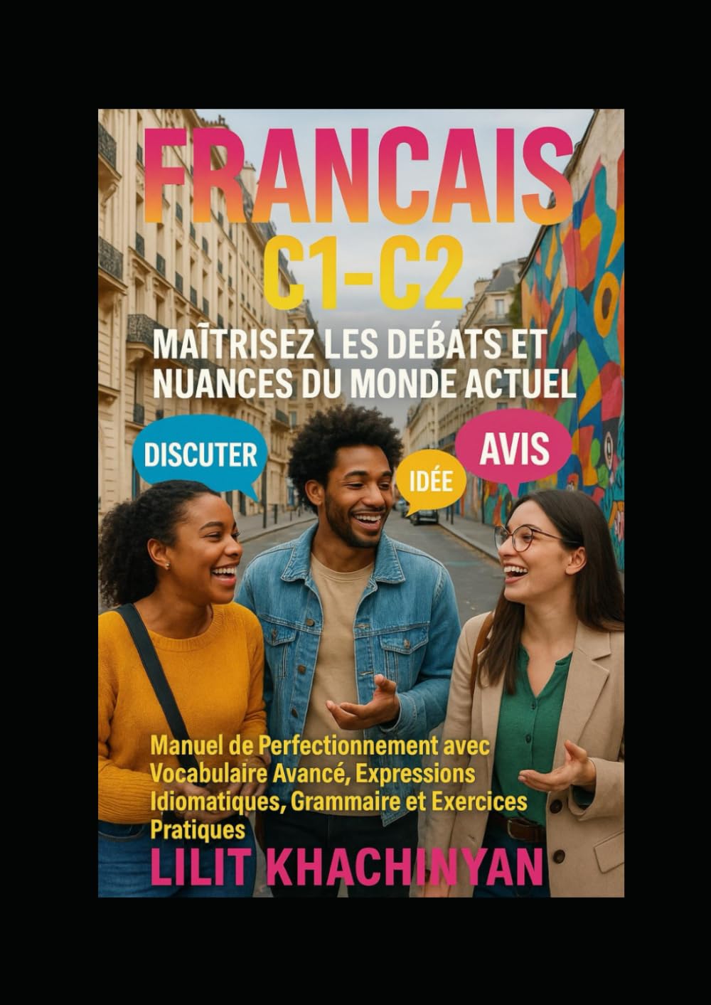 Français C1-C2 : Maîtrisez les Débats et Nuances du Monde Actuel: Manuel de Perfectionnement avec Vocabulaire Avancé, Expressions Idiomatiques, Grammaire et Exercices Pratiques
