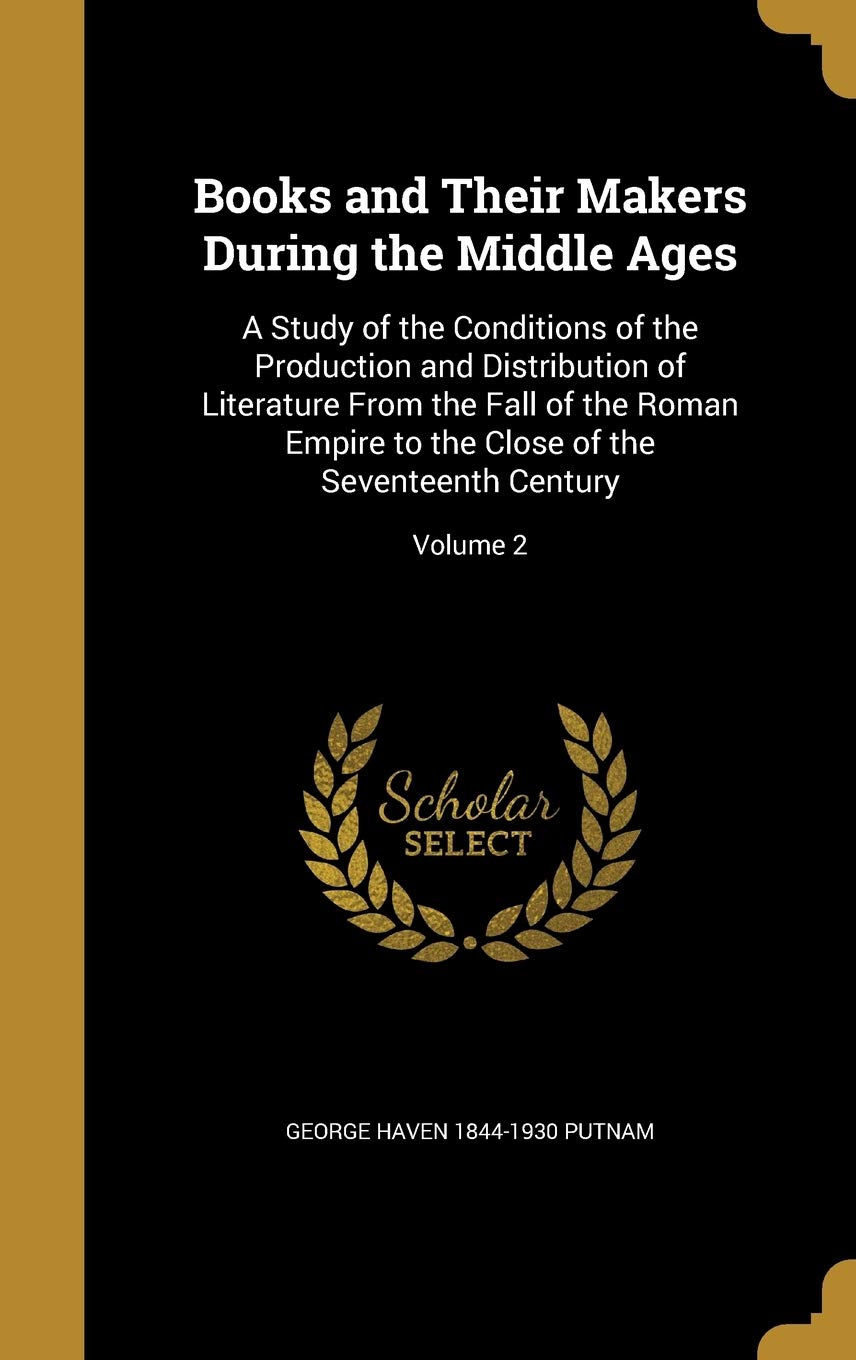 Books and Their Makers During the Middle Ages: A Study of the Conditions of the Production and  Distribution  of Literature from the Fall of the Roman ... Close of the Seventeenth Century; Volume 2
