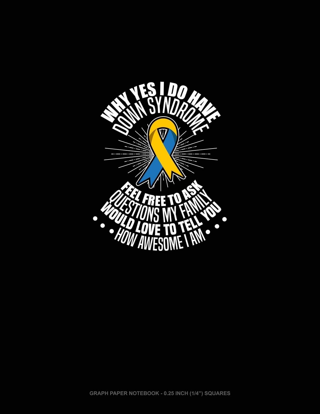 Why Yes, I Do Have Down Syndrome Feel Free To Ask Questions. My Family Would Love To Tell You How Awesome I Am: Graph Paper Notebook - 0.25 Inch (1/4") Squares