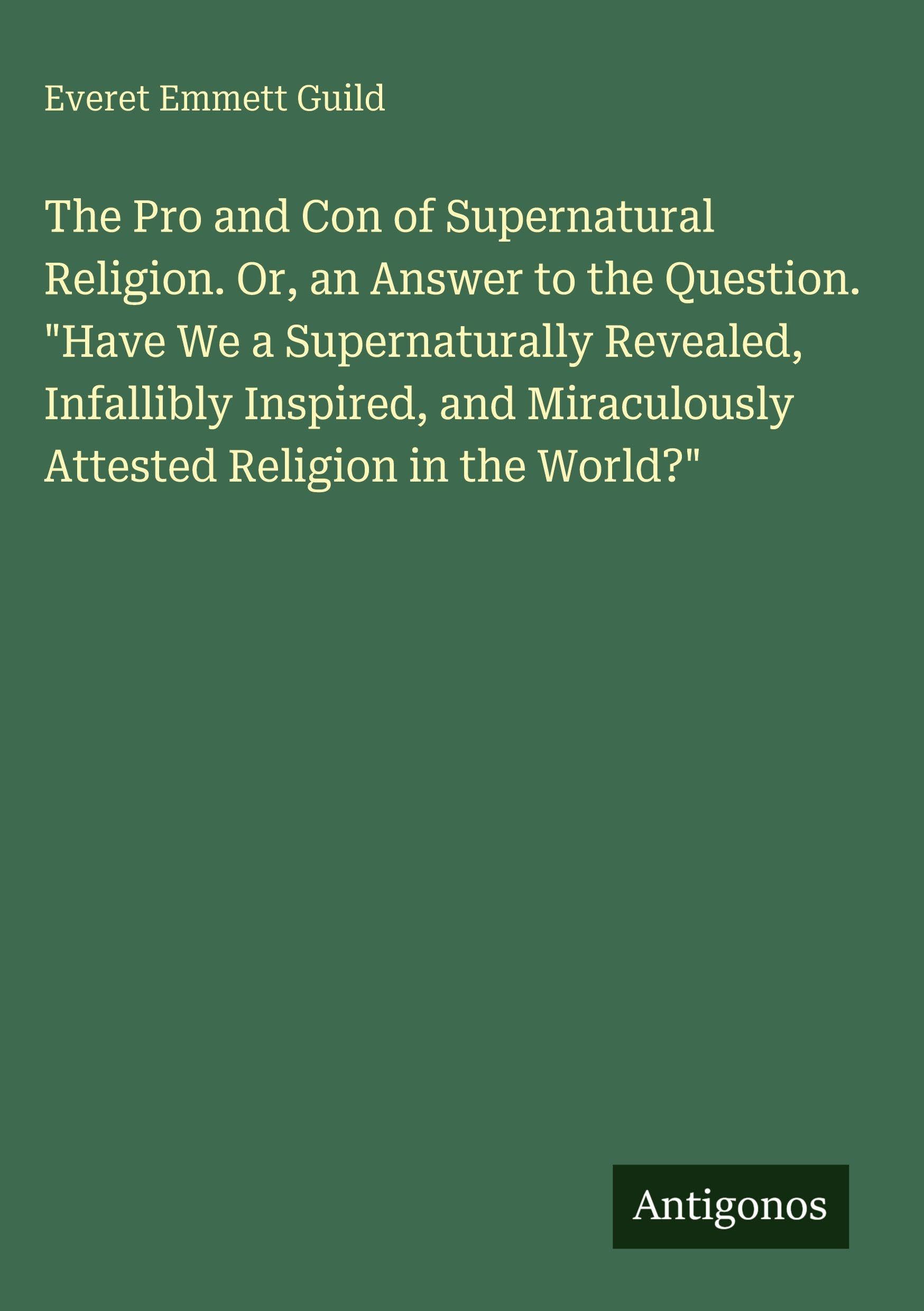The Pro and Con of Supernatural Religion. Or, an Answer to the Question. "Have We a Supernaturally Revealed, Infallibly Inspired, and Miraculously Attested Religion in the World?"