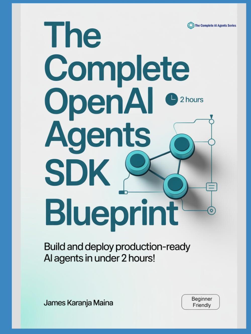 The Complete OpenAI Agents SDK Blueprint: Build and Deploy Production-Ready AI Agents in Under 2 Hours (The Complete AI Blueprint)