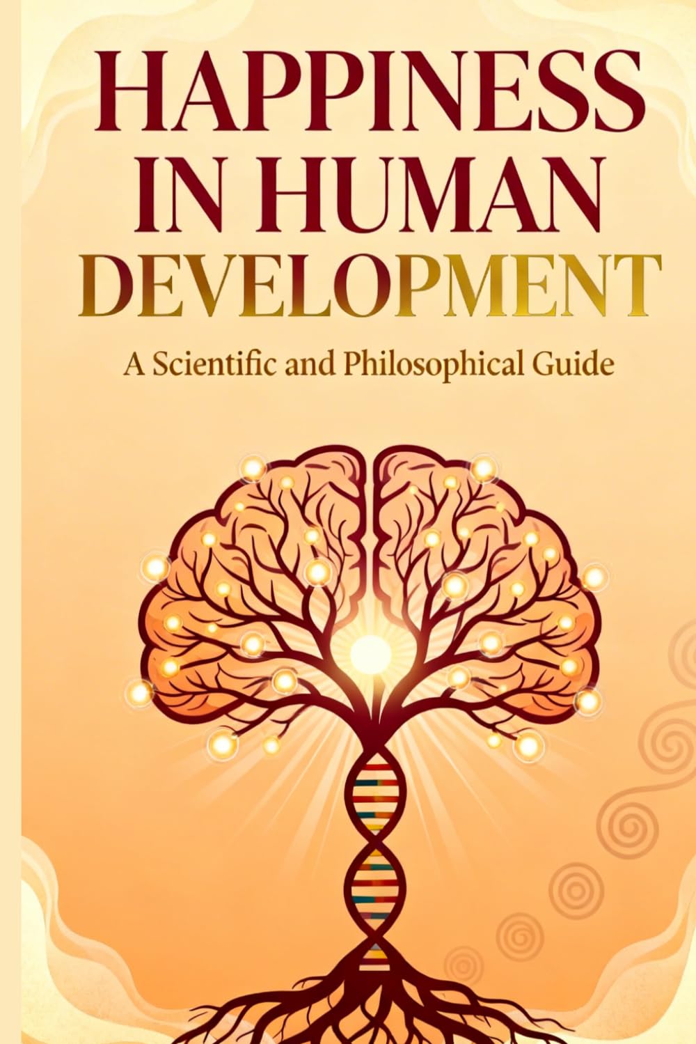 Happiness in Human Development: A Scientific and Philosophical Guide: Cultivating Sustainable Well-Being, Purpose, and Inner Freedom