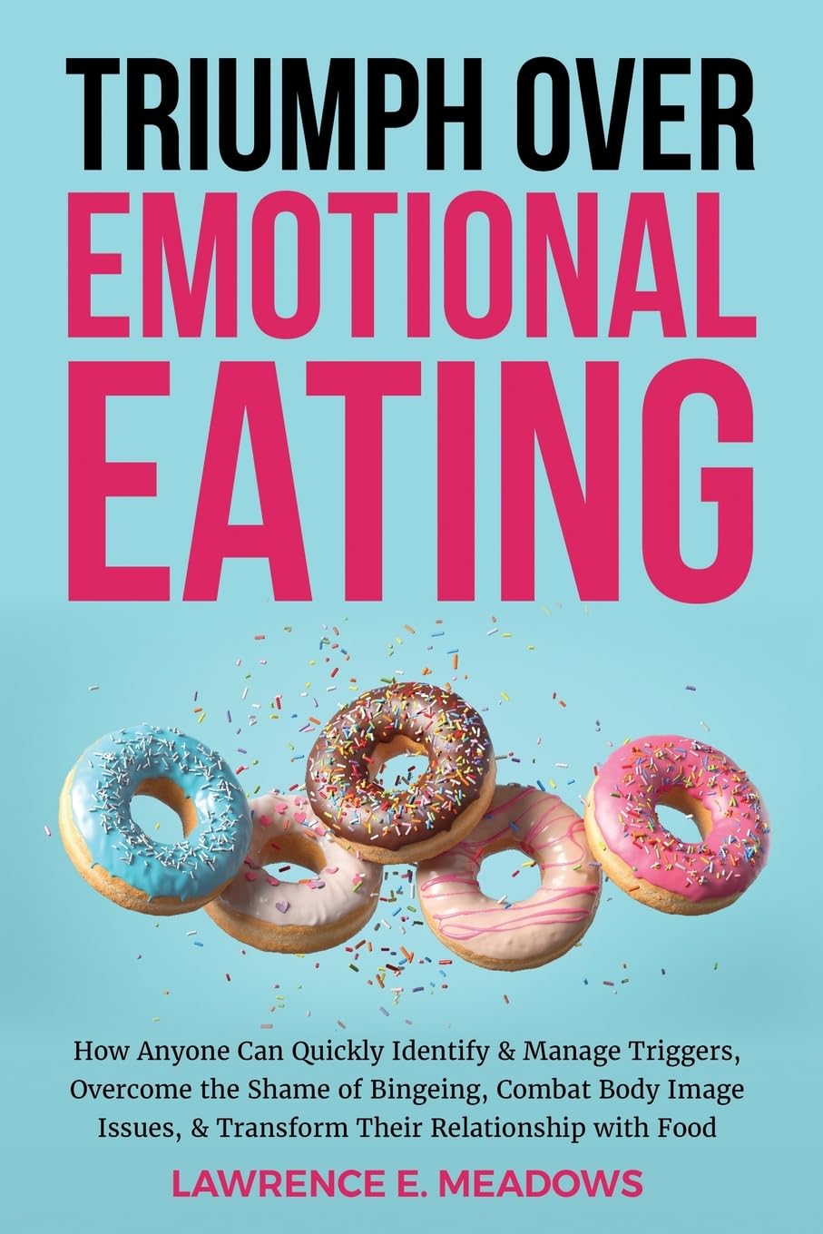 Triumph Over Emotional Eating: How Anyone Can Quickly Identify & Manage Triggers, Overcome the Shame of Bingeing, Combat Body Image Issues, & Transform Their Relationship with Food