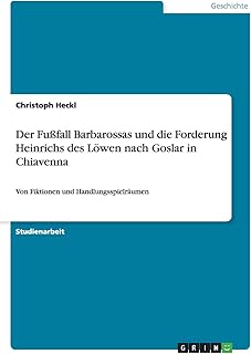 Der Fußfall Barbarossas und die Forderung Heinrichs des Löwen nach Goslar in Chiavenna: Von Fiktionen und Handlungsspielräumen