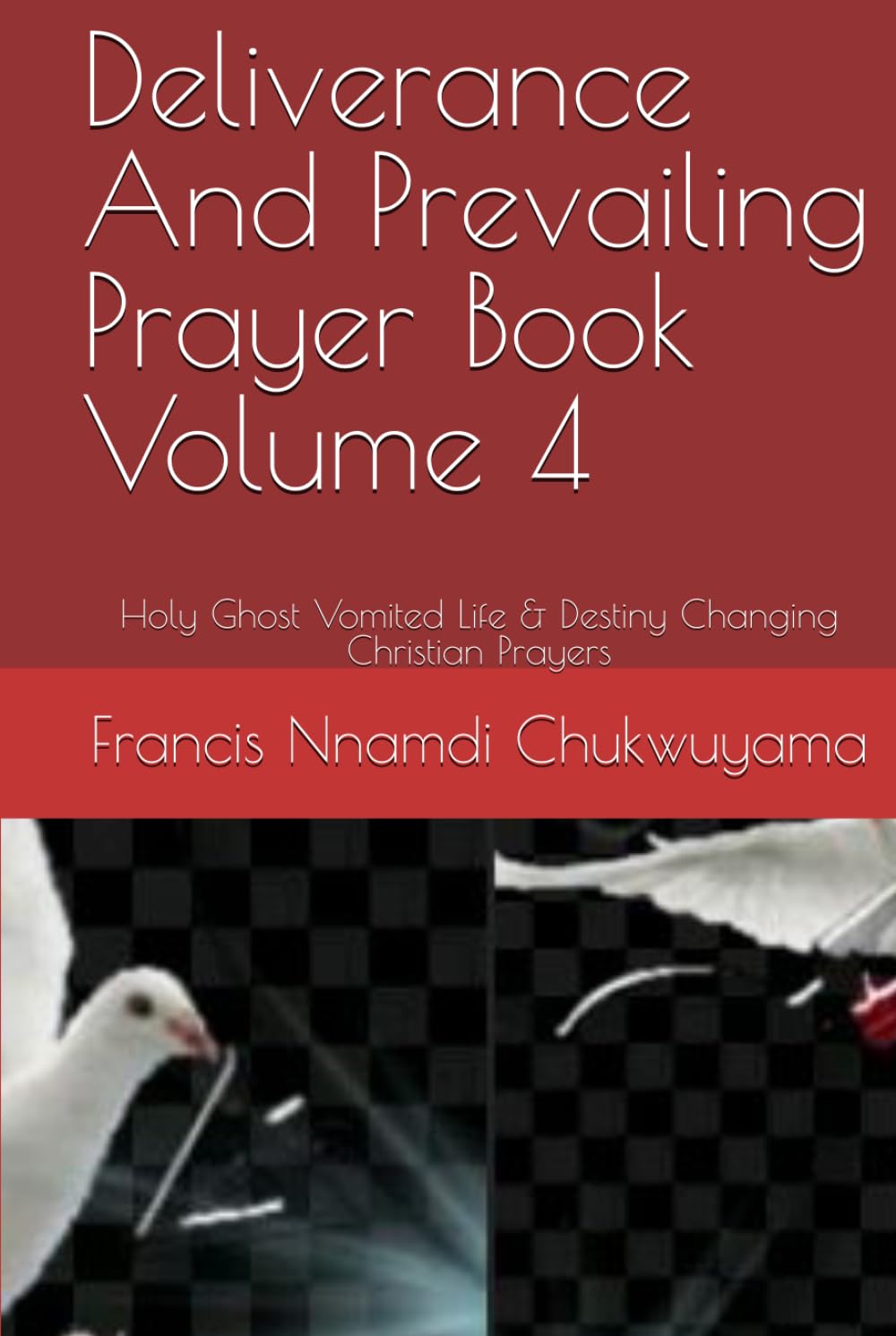 Deliverance And Prevailing Prayer Book Volume 4: Holy Ghost Vomited Life & Destiny Changing Christian Prayers