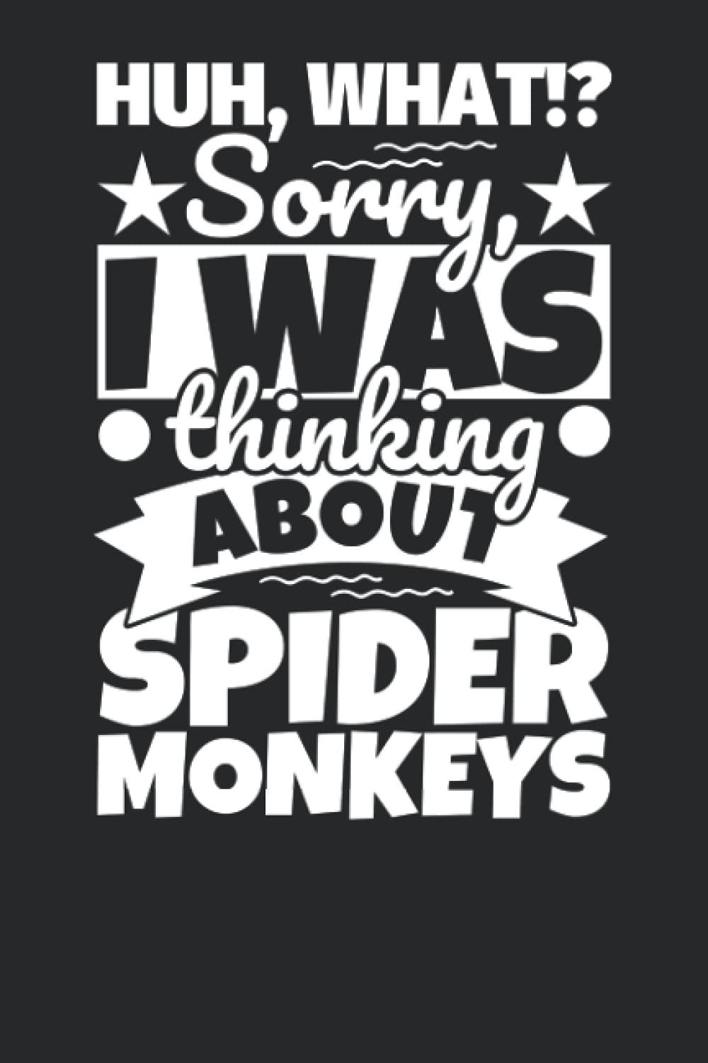 Notebook lined: Huh, What!? Sorry, I was thinking about Spider Monkeys