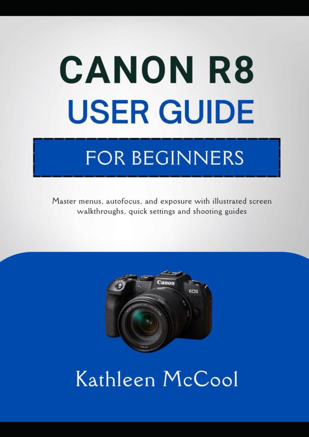 CANON R8 USER GUIDE FOR BEGINNERS: Master menus, autofocus, and exposure with illustrated screen walkthroughs, quick settings and shooting guides