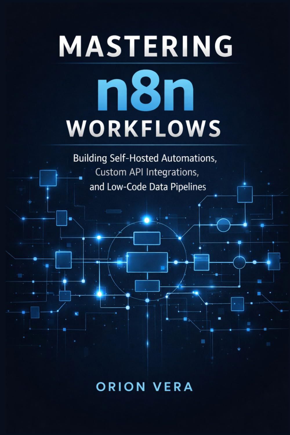 Mastering n8n Workflows: Building Self-Hosted Automations, Custom API Integrations, and Low-Code Data Pipelines