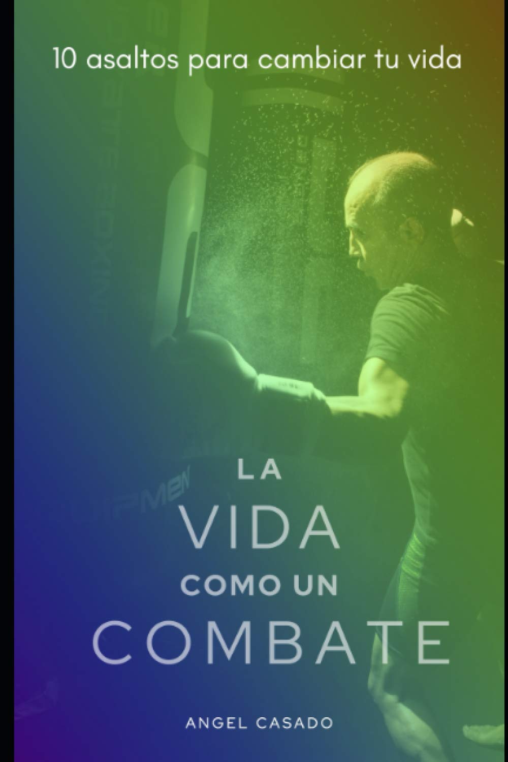 LA VIDA COMO UN COMBATE: 10 ASALTOS PARA CAMBIAR TU VIDA