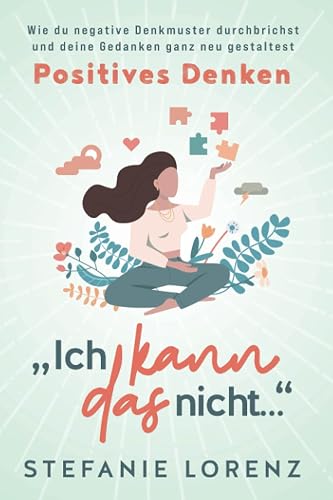 Positives Denken: „Ich kann das nicht...“ - Wie du negative Denkmuster durchbrichst und deine Gedanken ganz neu gestaltest