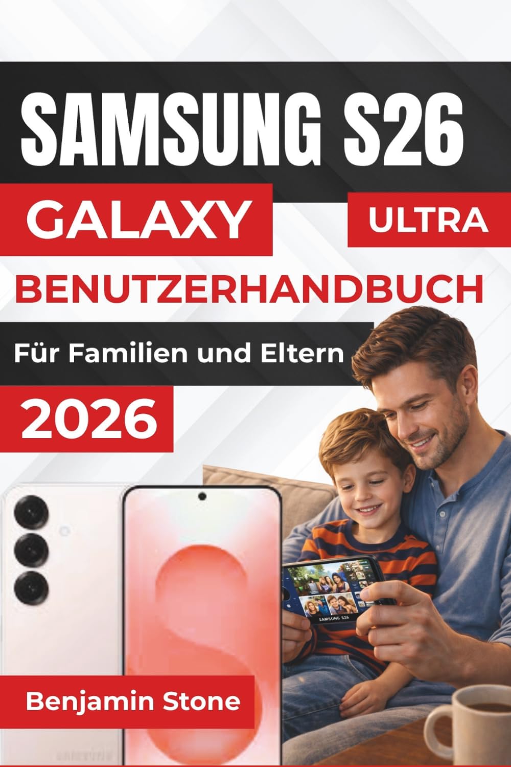 SAMSUNG GALAXY S26 ULTRA BENUTZERHANDBUCH Für Familien und Eltern 2026: Verwalten Sie Termine, Sicherheit und die Vernetzung Ihrer Familie mit Ihrem ... schützen und Momente für alle organisieren
