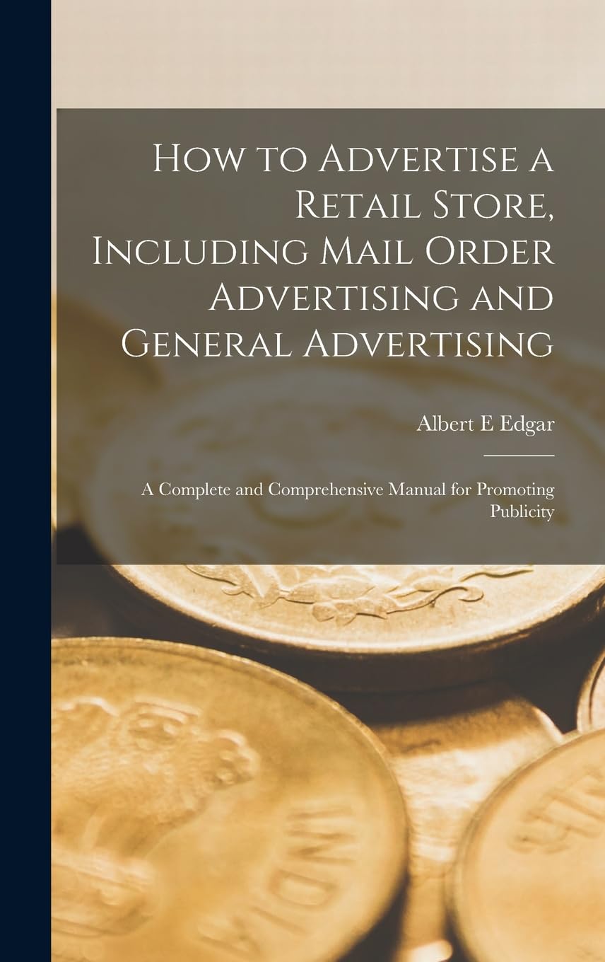 How to Advertise a Retail Store, Including Mail Order Advertising and General Advertising; a Complete and Comprehensive Manual for Promoting Publicity