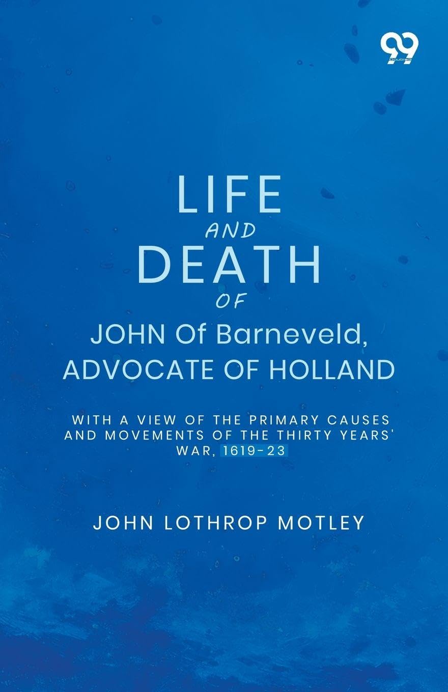Life And Death Of John Of Barneveld, Advocate Of Holland: With A View Of The Primary Causes And Movements Of The Thirty Years' War, 1619-23