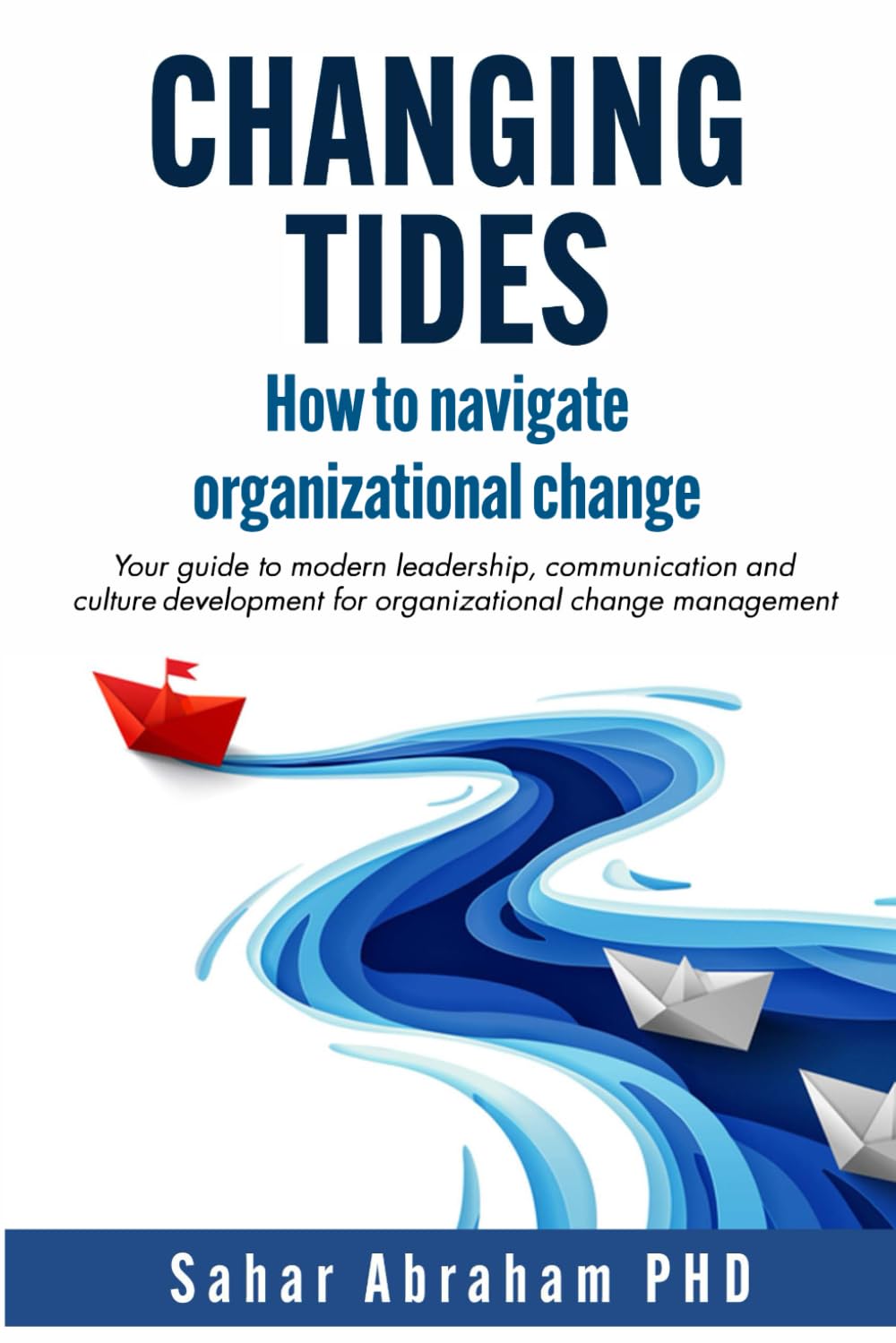 Changing Tides: How to Navigate Organizational Change: Your Guide to Modern Leadership, Communication, and Culture Development for Organizational Change Management