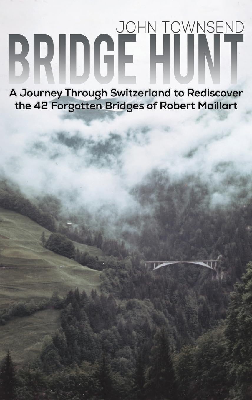 Bridge Hunt : A Journey Through Switzerland to Rediscover the 42 Forgotten Bridges of Robert Maillart