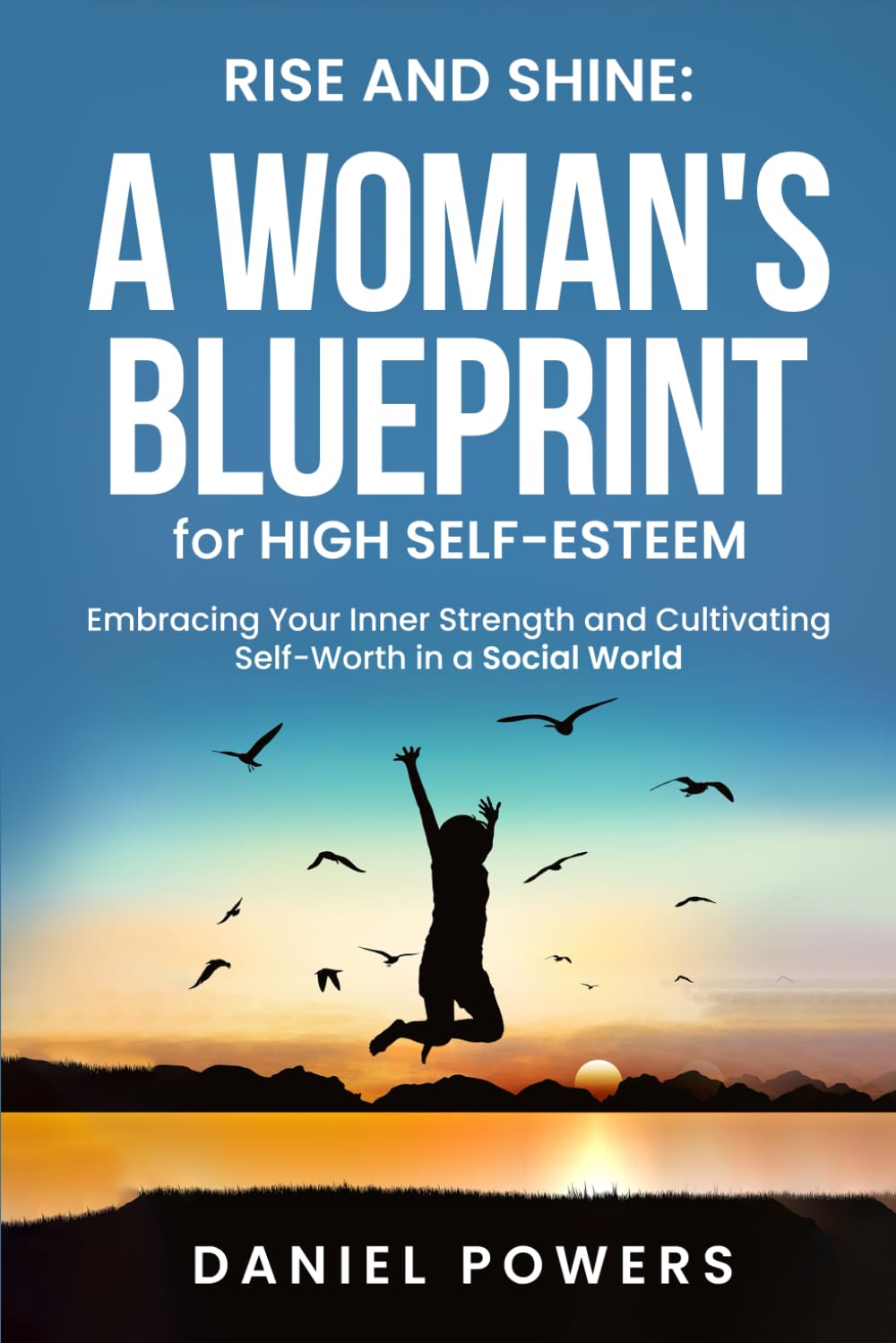 RISE AND SHINE: A WOMAN'S BLUEPRINT FOR HIGH SELFESTEEM: EMBRACING YOUR INNER STRENGTH AND CULTIVATING SELF-WORTH IN A SOCIAL WORLD