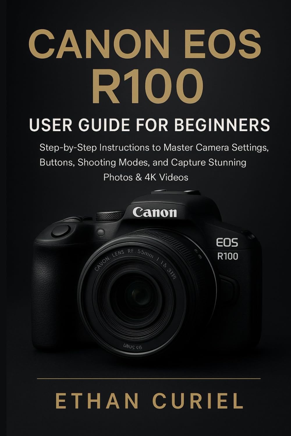 Canon EOS R100: User Guide for Beginners: Step-by-Step Instructions to Master Camera Settings, Buttons, Shooting Modes, and Capture Stunning Photos & 4K Videos