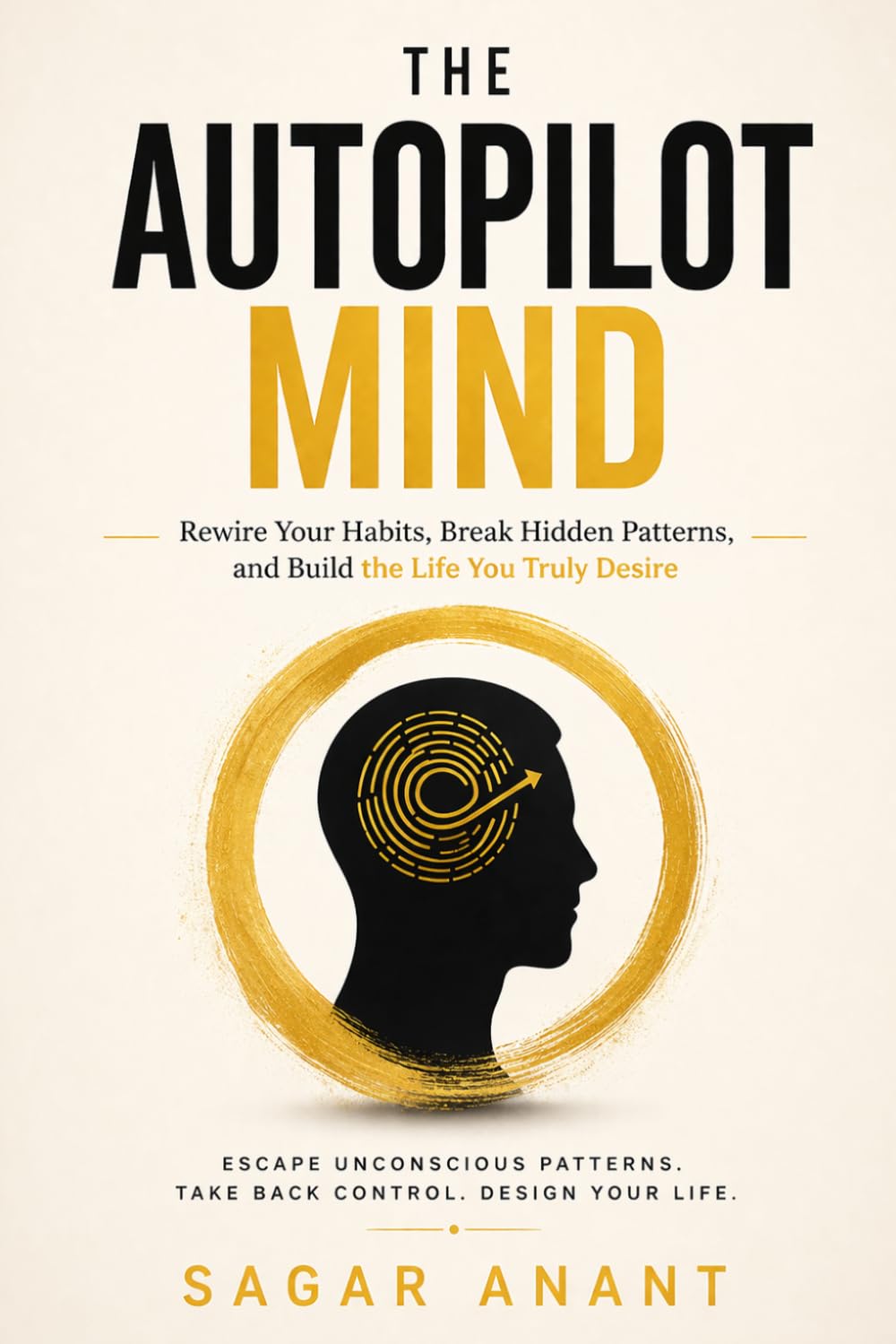 The Autopilot Mind: Rewire Your Habits, Break Hidden Patterns, and Build the Life You Truly Desire