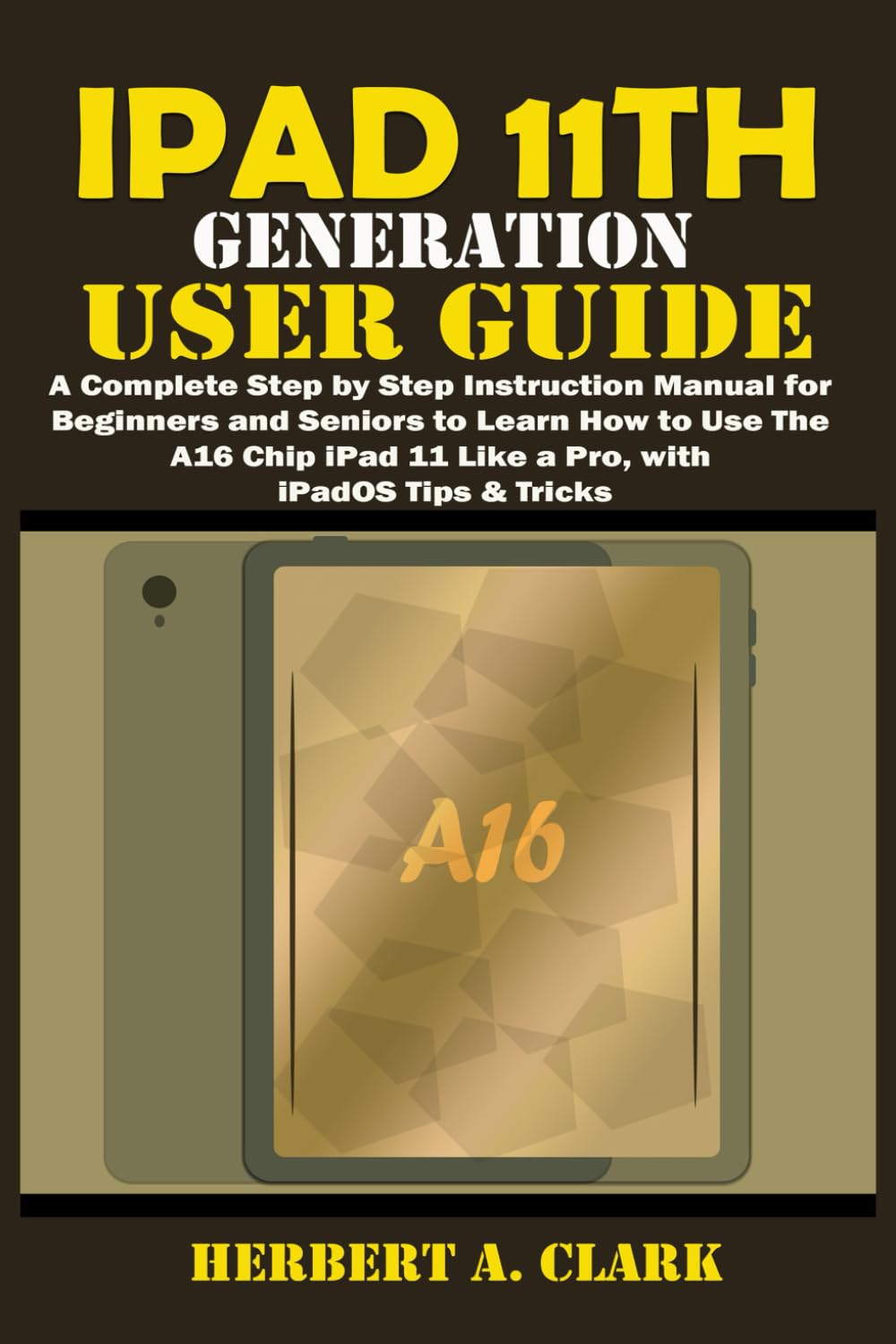 IPAD 11TH GENERATION USER GUIDE: A Complete Step by Step Instruction Manual for Beginners and Seniors to Learn How to Use the A16 Chip iPad 11 Like a ... Tips & Tricks (Clark's Smart Device Manuals)