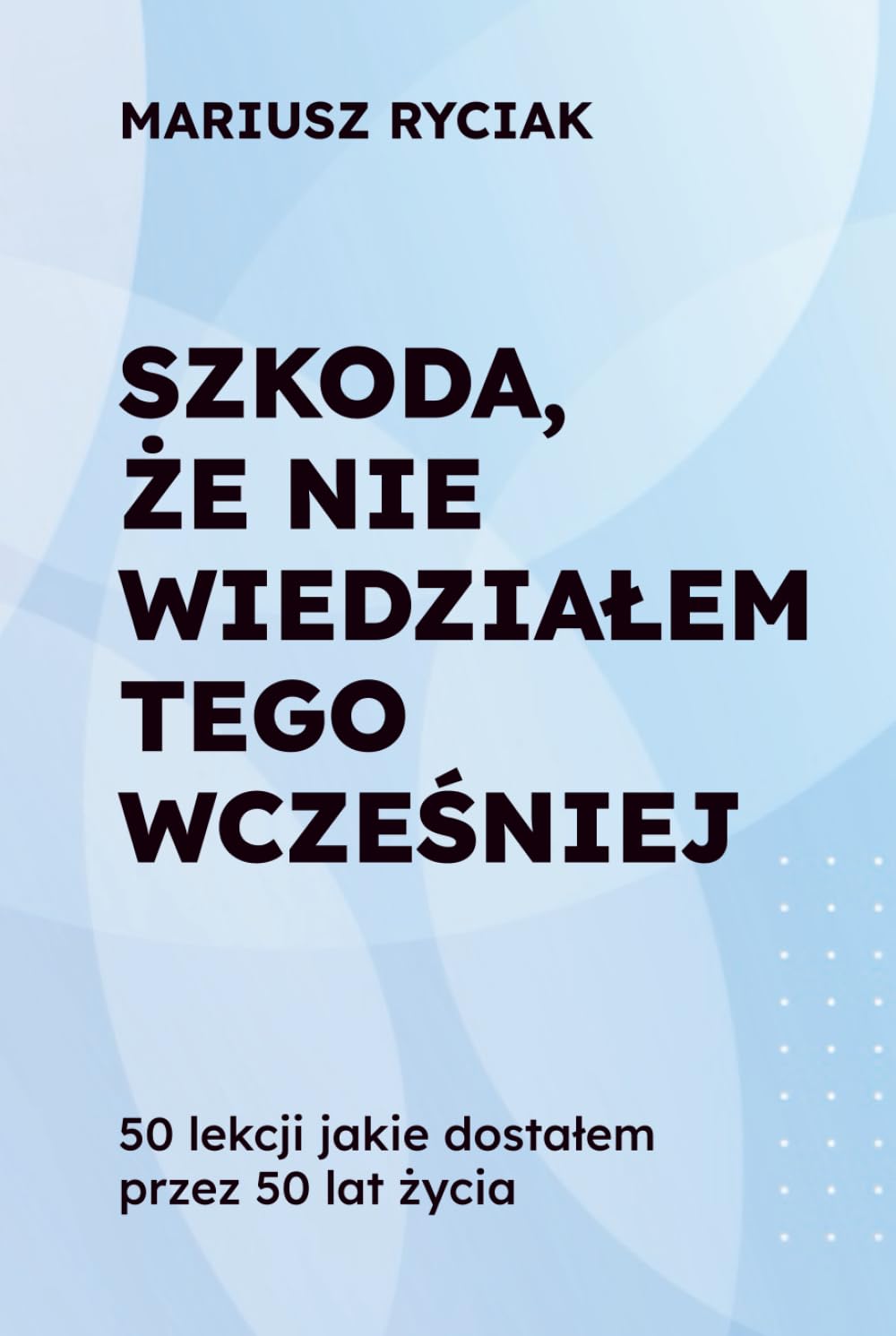 SZKODA, ŻE NIE WIEDZIAŁEM TEGO WCZEŚNIEJ: 50 lekcji jakie dostałem przez 50 lat życia