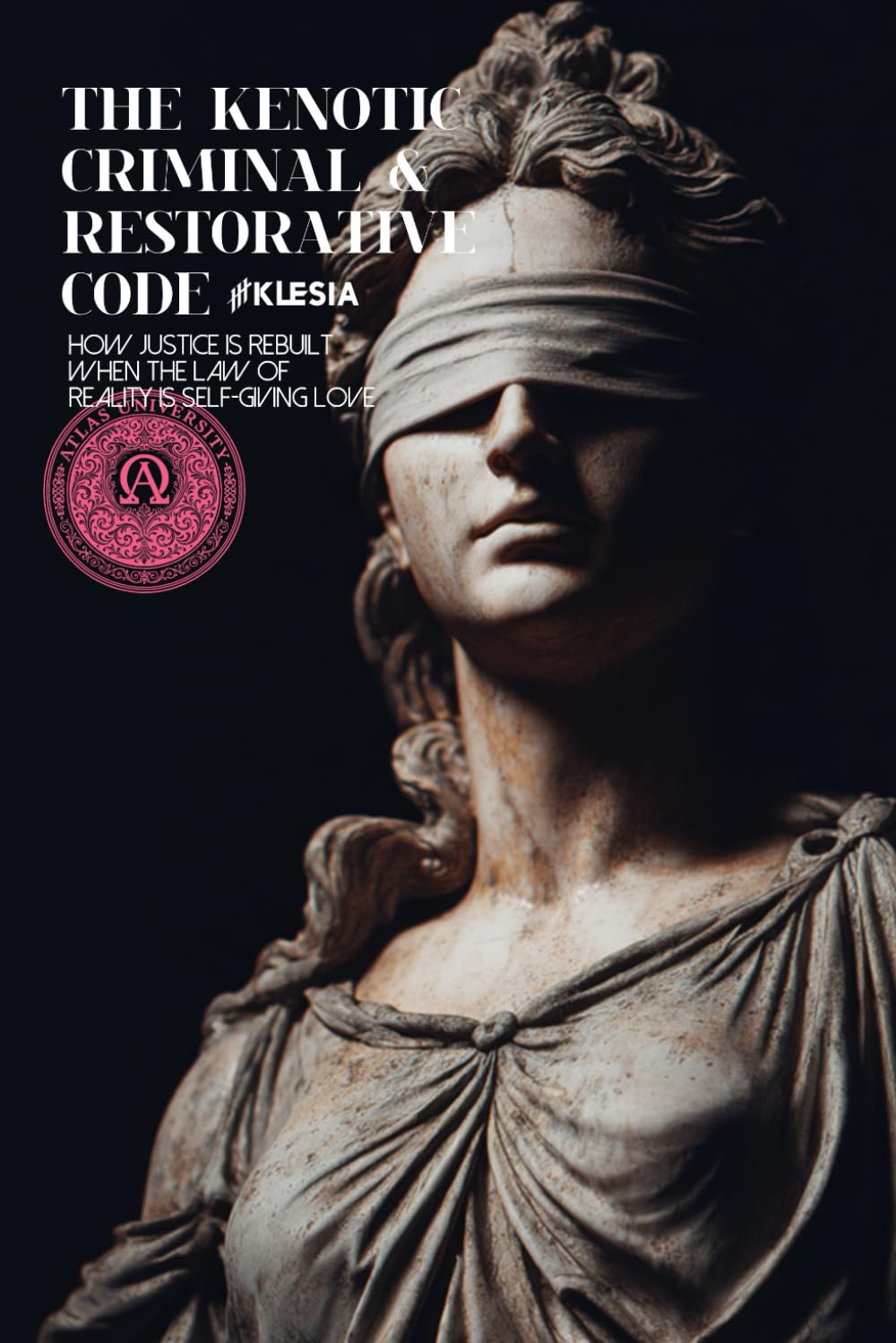 The Kenotic Criminal & Restorative Code: How Justice Is Rebuilt When the Law of Reality Is Self-Giving Love A Civilizational Reformation of Law, Justice, Crime, and Restoration (Atlas University)