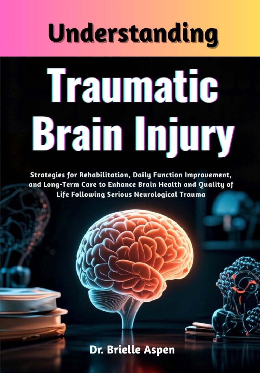 Understanding Traumatic Brain Injury: Strategies for Rehabilitation, Daily Function Improvement, and Long-Term Care to Enhance Brain Health and Quality of Life Following Serious Neurological Trauma