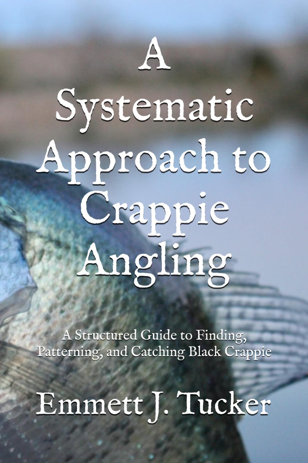 A Systematic Approach to Crappie Angling: A Structured Guide to Finding, Patterning, and Catching Black Crappie