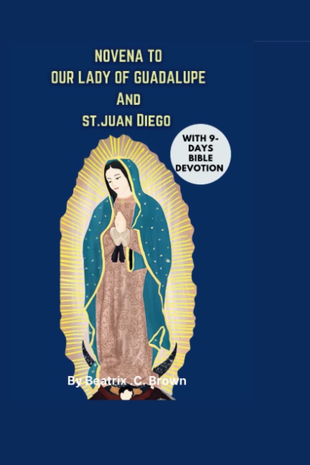 Novena to our Lady of Guadalupe and St Juan Diego: A Nine Days Prayers, Mandate and Devotion to our Lady of American