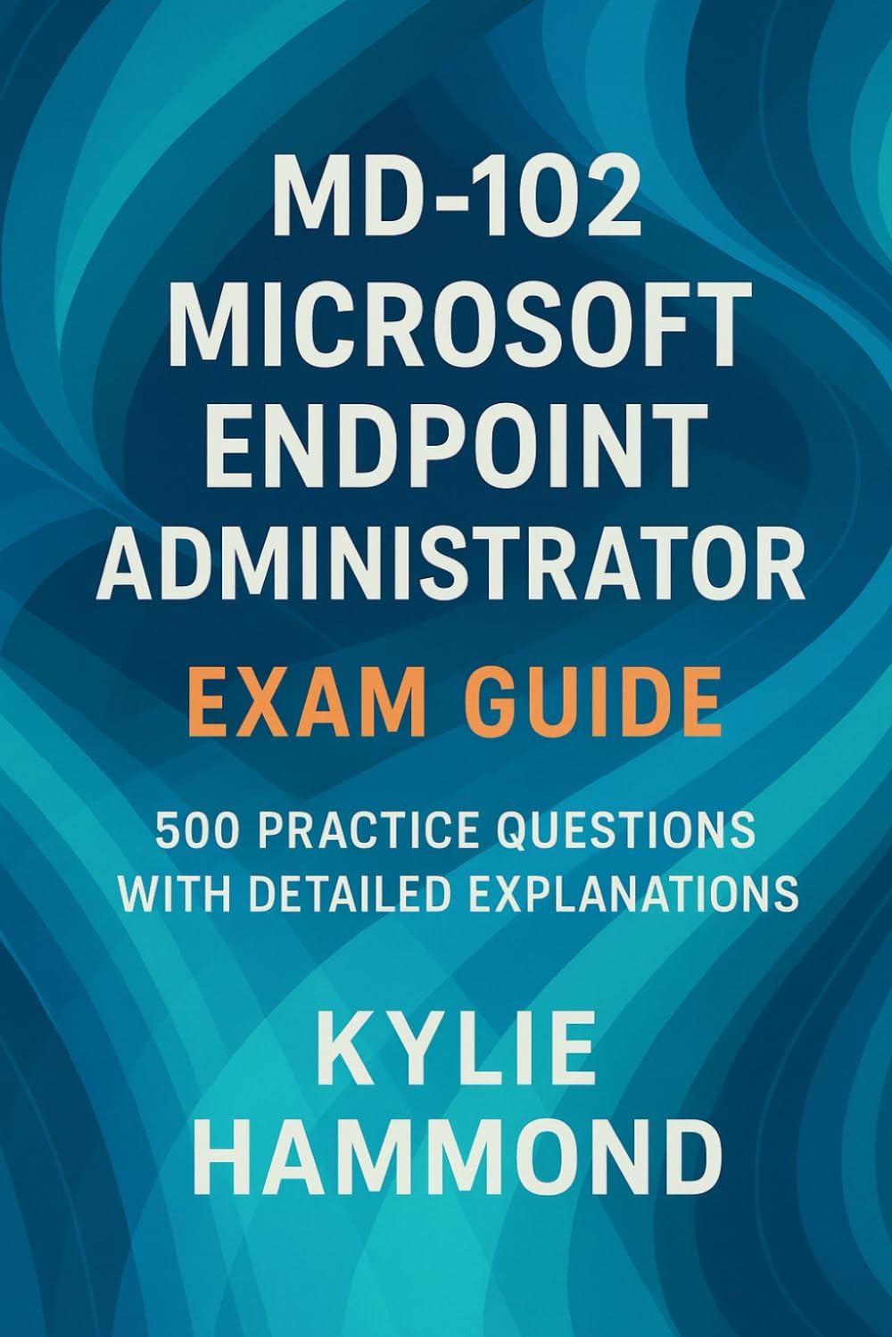 MD-102 Microsoft Endpoint Administrator Exam Guide: 500 Practice Questions with Detailed Explanations