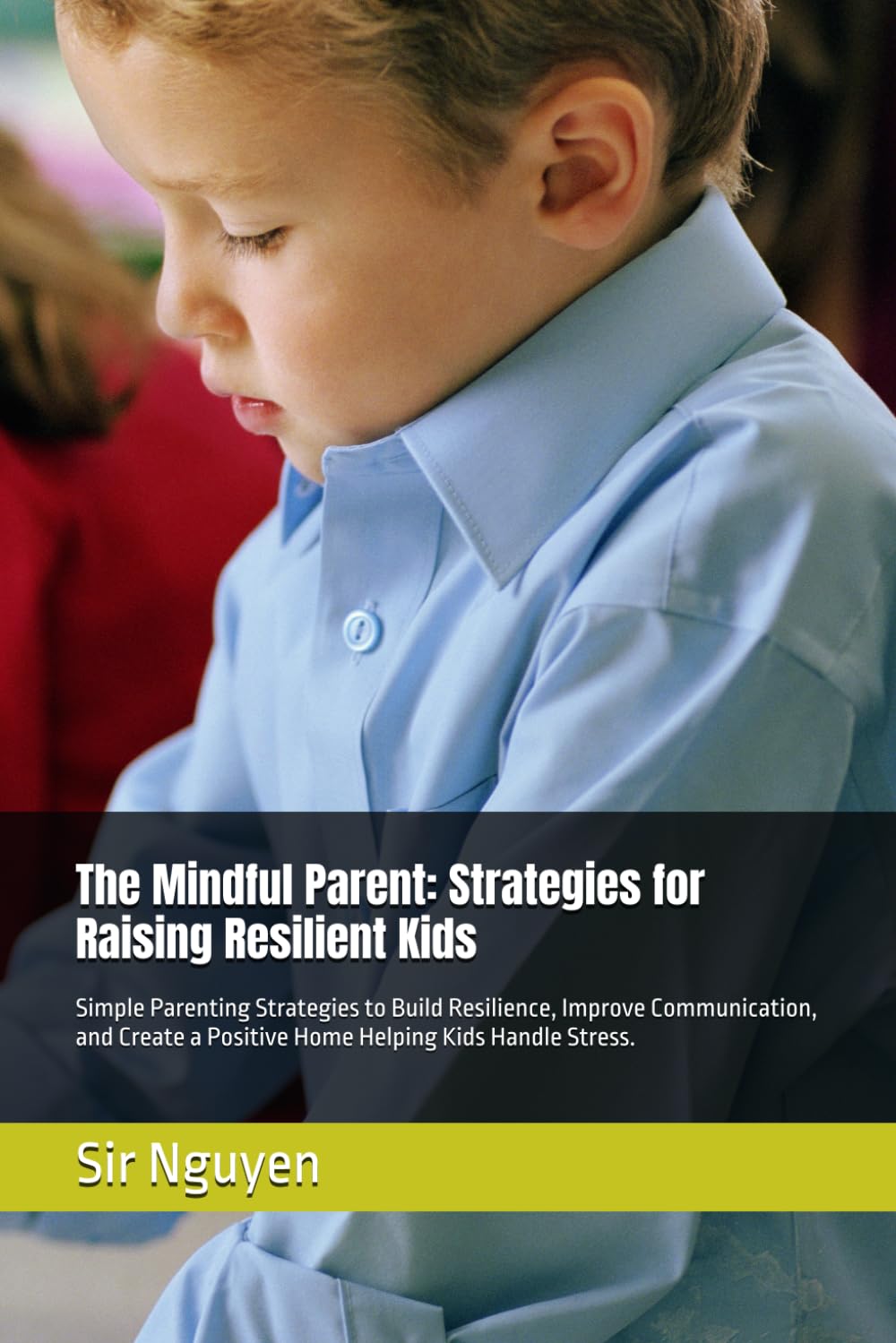 The Mindful Parent: Strategies for Raising Resilient Kids: Simple Parenting Strategies to Build Resilience, Improve Communication, and Create a Positive Home Helping Kids Handle Stress.