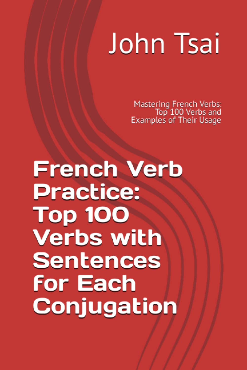 French Verb Practice: Top 100 Verbs with Sentences for Each Conjugation: Mastering French Verbs: Top 100 Verbs and Examples of Their Usage