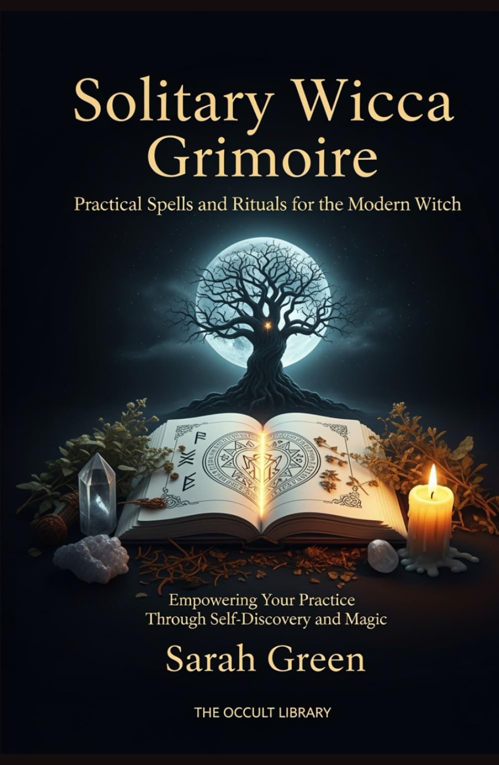 Solitary Wicca Grimoire: Practical Spells and Rituals for the Modern Witch: Empowering Your Practice Through Self-Discovery and Magic