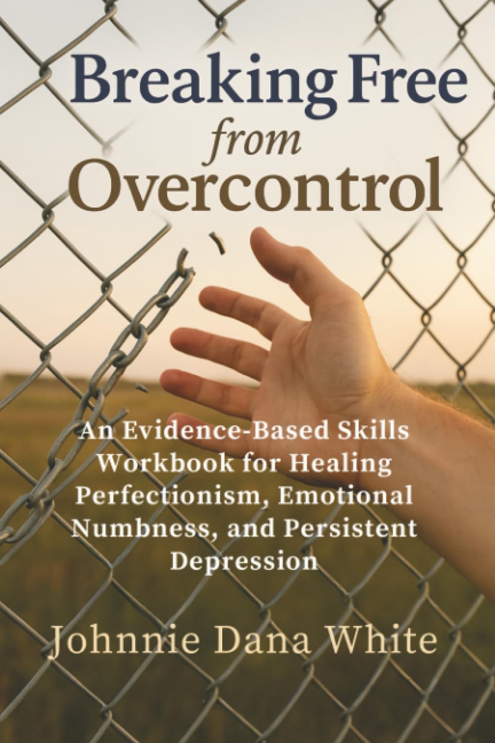 Breaking Free from Overcontrol: An Evidence-Based Skills Workbook for Healing Perfectionism, Emotional Numbness, and Persistent Depression