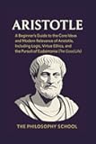 Aristotle: A Beginner's Guide to the Core Ideas and Modern Relevance of Aristotle, Including Logic, Virtue Ethics, and the Pursuit of Eudaimonia (The Good Life)